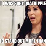 Kim Kardashian Crying | BUT I WAS SURE QUATRIPPLEE D; WOULD STAND OUT MORE THAN THIS | image tagged in kim kardashian crying | made w/ Imgflip meme maker