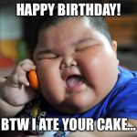 Fat Asian Kid | HAPPY BIRTHDAY! BTW I ATE YOUR CAKE... | image tagged in fat asian kid | made w/ Imgflip meme maker