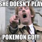 Pokemon go meme | SHE DOESN'T PLAY; POKEMON GO!!! | image tagged in pokemon go,pokemon,invasion of the body snatchers | made w/ Imgflip meme maker