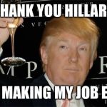 Donald Trump Cheers | THANK YOU HILLARY; FOR MAKING MY JOB EASY | image tagged in donald trump cheers | made w/ Imgflip meme maker