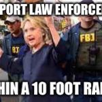 Hillary for Prison 2016 | I SUPPORT LAW ENFORCEMENT; WITHIN A 10 FOOT RADIUS | image tagged in hillary for prison 2016 | made w/ Imgflip meme maker