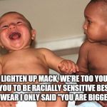 Poking fun at future black lives matter activist | OH LIGHTEN UP MACK, WE'RE TOO YOUNG FOR YOU TO BE RACIALLY SENSITIVE BESIDES I SWEAR I ONLY SAID "YOU ARE BIGGER" | image tagged in babies laughing,racism,racist,black lives matter | made w/ Imgflip meme maker