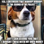 beagle sunglasses | YES, I AM AWARE THAT WHOOP! WHOOP! IS "DA SOUND OF DA POLICE".... ...BUT I CAN ASSURE YOU THAT I BOUGHT THESE WITH MY OWN MONEY | image tagged in beagle sunglasses | made w/ Imgflip meme maker