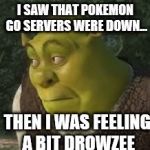 shrek excused | I SAW THAT POKEMON GO SERVERS WERE DOWN... THEN I WAS FEELING A BIT DROWZEE | image tagged in shrek excused | made w/ Imgflip meme maker