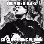 Mussolini admires strong woman Hillary. | I ADMIRE HILLARY. SHE'S A STRONG WOMAN. | image tagged in mussolini | made w/ Imgflip meme maker