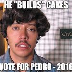 Vote for Pedro  | HE "BUILDS" CAKES VOTE FOR PEDRO - 2016 | image tagged in vote for pedro | made w/ Imgflip meme maker