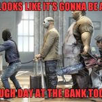 I don't know about you, but I hate going to the bank on paydays. | LOOKS LIKE IT'S GONNA BE A; ROUGH DAY AT THE BANK TODAY | image tagged in rough day at the bank,memes,funny,banks,bad day at work | made w/ Imgflip meme maker