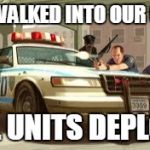 Gta cops logic | HE WALKED INTO OUR CAR; ALL UNITS DEPLOY! | image tagged in gta cops logic | made w/ Imgflip meme maker