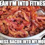 Round is a shape. | YEAH I'M INTO FITNESS; FITNESS BACON INTO MY MOUTH | image tagged in bacon,exercise,leg day,fitness | made w/ Imgflip meme maker