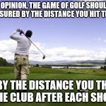 Golfer | IN MY OPINION, THE GAME OF GOLF SHOULD NOT BE MEASURED BY THE DISTANCE YOU HIT THE BALL, BUT BY THE DISTANCE YOU THROW THE CLUB AFTER EACH SHOT. | image tagged in golfer,memes,inferno390 | made w/ Imgflip meme maker