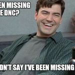 office space | I'VE BEEN MISSING THE DNC? I WOULDN'T SAY I'VE BEEN MISSING IT, BOB | image tagged in office space | made w/ Imgflip meme maker