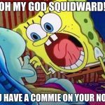 Commiez, thats what Dogllort is. Vote 4 me to be your president. | OH MY GOD SQUIDWARD! YOU HAVE A COMMIE ON YOUR NOSE! | image tagged in spongebob,memes,crush the commies,commie | made w/ Imgflip meme maker