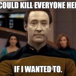 Star trek data | I COULD KILL EVERYONE HERE; IF I WANTED TO. | image tagged in star trek data | made w/ Imgflip meme maker