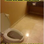 Asshole | SOMETHING TELLS ME THAT THE PERSON WHO MADE THIS BATHROOM; IS  A COMPLETE ASSHOLE | image tagged in funny,bathroom,memes,toilet,asshole | made w/ Imgflip meme maker