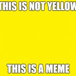 yellow meme | THIS IS NOT YELLOW; THIS IS A MEME | image tagged in yellow meme | made w/ Imgflip meme maker