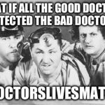 What if this happened every time a Dr had a malpractice lawsuit against them?  | WHAT IF ALL THE GOOD DOCTORS PROTECTED THE BAD DOCTORS? #DOCTORSLIVESMATTER | image tagged in doctor stooges | made w/ Imgflip meme maker
