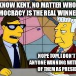 I don't think so Tom | YOU KNOW KENT, NO MATTER WHO GETS IN, DEMOCRACY IS THE REAL WINNER HERE; NOPE TOM, I DON'T SEE ANYONE WINNING WITH EITHER OF THEM AS PRESIDENT | image tagged in yes i would kent,hillary clinton,trump,election | made w/ Imgflip meme maker