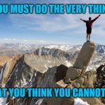 Determination | YOU MUST DO THE VERY THING; THAT YOU THINK YOU CANNOT DO | image tagged in mountain top,determination,climb,you can do it,action,mountains | made w/ Imgflip meme maker