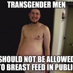 Pregnant man | TRANSGENDER MEN; SHOULD NOT BE ALLOWED TO BREAST FEED IN PUBLIC | image tagged in pregnant man | made w/ Imgflip meme maker