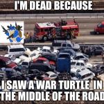 Car accident | I'M DEAD BECAUSE; I SAW A WAR TURTLE

IN THE MIDDLE OF THE ROAD | image tagged in car accident | made w/ Imgflip meme maker