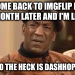 How did he get to the top of the leaderboard so fast? :) | I COME BACK TO IMGFLIP LIKE A MONTH LATER AND I'M LIKE, "WHO THE HECK IS DASHHOPES?" | image tagged in bill cosby what,dashhopes,leaderboard | made w/ Imgflip meme maker
