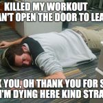 I'm dying | KILLED MY WORKOUT       CAN'T OPEN THE DOOR TO LEAVE; THANK YOU, OH THANK YOU FOR SEEING THAT I'M DYING HERE KIND STRANGER! | image tagged in i'm dying | made w/ Imgflip meme maker