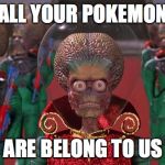 Mars Attacks | ALL YOUR POKEMON; ARE BELONG TO US | image tagged in mars attacks | made w/ Imgflip meme maker