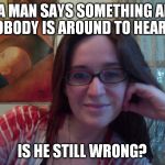 Smiling Feminist | IF A MAN SAYS SOMETHING AND NOBODY IS AROUND TO HEAR IT; IS HE STILL WRONG? | image tagged in smiling feminist,meme,actually funny feminist jokes | made w/ Imgflip meme maker