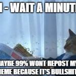 morning realisation cat | OH - WAIT A MINUTE... MAYBE 99% WONT REPOST MY MEME BECAUSE IT'S BULLSHIT! | image tagged in morning realisation cat | made w/ Imgflip meme maker