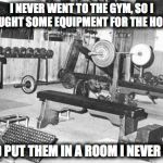 Vinces gym | I NEVER WENT TO THE GYM, SO I BOUGHT SOME EQUIPMENT FOR THE HOUSE; AND PUT THEM IN A ROOM I NEVER USE | image tagged in vinces gym | made w/ Imgflip meme maker