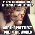 Cute baby | PEOPLE BORN IN AUGUST WITH STARTING LETTER "J"; ARE THE PRETTIEST ONE IN THE WORLD | image tagged in cute baby | made w/ Imgflip meme maker