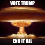 Nuke | VOTE TRUMP; END IT ALL | image tagged in nuke | made w/ Imgflip meme maker