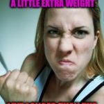 Something I Saw Awhile Ago:  | RECENT STUDIES SHOW THAT WOMEN WHO CARRY A LITTLE EXTRA WEIGHT; LIVE LONGER THAN THE MEN WHO MENTION IT. | image tagged in angry woman,memes | made w/ Imgflip meme maker