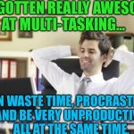 LOL! Yesss! | I'VE GOTTEN REALLY AWESOME AT MULTI-TASKING... I CAN WASTE TIME, PROCRASTINATE, AND BE VERY UNPRODUCTIVE. ALL AT THE SAME TIME. | image tagged in happy office worker,memes | made w/ Imgflip meme maker