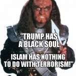 Klingon Warrior | "TRUMP HAS A BLACK SOUL, ISLAM HAS NOTHING TO DO WITH TERRORISM!" | image tagged in klingon warrior | made w/ Imgflip meme maker