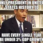 Obama surprised | ONLY PRESIDENT IN UNITED STATES HISTORY TO; HAVE EVERY SINGLE YEAR BE UNDER 3% GDP GROWTH | image tagged in obama surprised | made w/ Imgflip meme maker