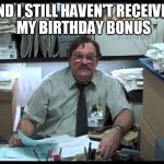 Basement Birthday | AND I STILL HAVEN'T RECEIVED MY BIRTHDAY BONUS | image tagged in office space,birthday | made w/ Imgflip meme maker