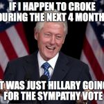 Bill Clinton | IF I HAPPEN TO CROKE DURING THE NEXT 4 MONTHS; IT WAS JUST HILLARY GOING FOR THE SYMPATHY VOTE | image tagged in bill clinton | made w/ Imgflip meme maker