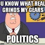 You know what really grinds my gears? | YOU KNOW WHAT REALLY GRINDS MY GEARS; POLITICS | image tagged in you know what really grinds my gears | made w/ Imgflip meme maker