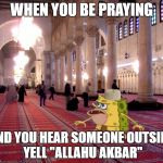 Caveman Spongebob in mosque | WHEN YOU BE PRAYING; AND YOU HEAR SOMEONE OUTSIDE YELL "ALLAHU AKBAR" | image tagged in caveman spongebob in mosque | made w/ Imgflip meme maker