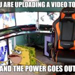 Caveman Spongebob | WHEN YOU ARE UPLOADING A VIDEO TO YOUTUBE; AND THE POWER GOES OUT | image tagged in caveman spongebob | made w/ Imgflip meme maker