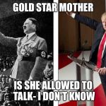Hitler Trump | GOLD STAR MOTHER; IS SHE ALLOWED TO TALK- I DON'T KNOW | image tagged in hitler trump | made w/ Imgflip meme maker