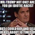 Mark Cuban | MR. TRUMP NOT ONLY ARE YOU AN IDIOTIC RACIST; BUT I COULD BUY AND SELL YOUR ASS ABOUT 10 TIMES OVER. | image tagged in mark cuban | made w/ Imgflip meme maker