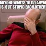 picard face palm | ALL ANYONE WANTS TO DO ANYMORE IS  OUT STUPID EACH OTHER! | image tagged in picard face palm | made w/ Imgflip meme maker