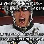 Sidney Crosby Yelling | I'M YELLING BECAUSE OF THE DRUGS I'M TAKING... I'M TAKING PERFORMANCE ENHANCERS BECAUSE I SUCK! | image tagged in sidney crosby yelling | made w/ Imgflip meme maker