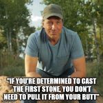 Mike Rowe 2016 | "IF YOU'RE DETERMINED TO CAST THE FIRST STONE, YOU DON’T NEED TO PULL IT FROM YOUR BUTT" | image tagged in mike rowe 2016 | made w/ Imgflip meme maker