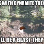 Dyn-o-mite! | WORK WITH DYNAMITE THEY SAID; IT WILL BE A BLAST THEY SAID | image tagged in scumbag,dyn-o-mite,boom,memes,funny memes,meme | made w/ Imgflip meme maker