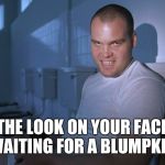 blumpkin | THE LOOK ON YOUR FACE WAITING FOR A BLUMPKIN | image tagged in blumpkin | made w/ Imgflip meme maker