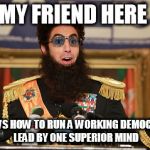 The Dictator  | MY FRIEND HERE; KNOWS HOW TO RUN A WORKING DEMOCRACY LEAD BY ONE SUPERIOR MIND | image tagged in the dictator,memes | made w/ Imgflip meme maker