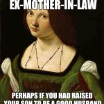 Women | TO MY FUTURE EX-MOTHER-IN-LAW; PERHAPS IF YOU HAD RAISED YOUR SON TO BE A GOOD HUSBAND WE'D STILL BE MARRIED. | image tagged in women | made w/ Imgflip meme maker